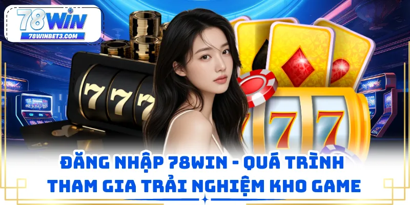 Đăng Nhập 78WIN - Quá Trình Tham Gia Trải Nghiệm Kho Game